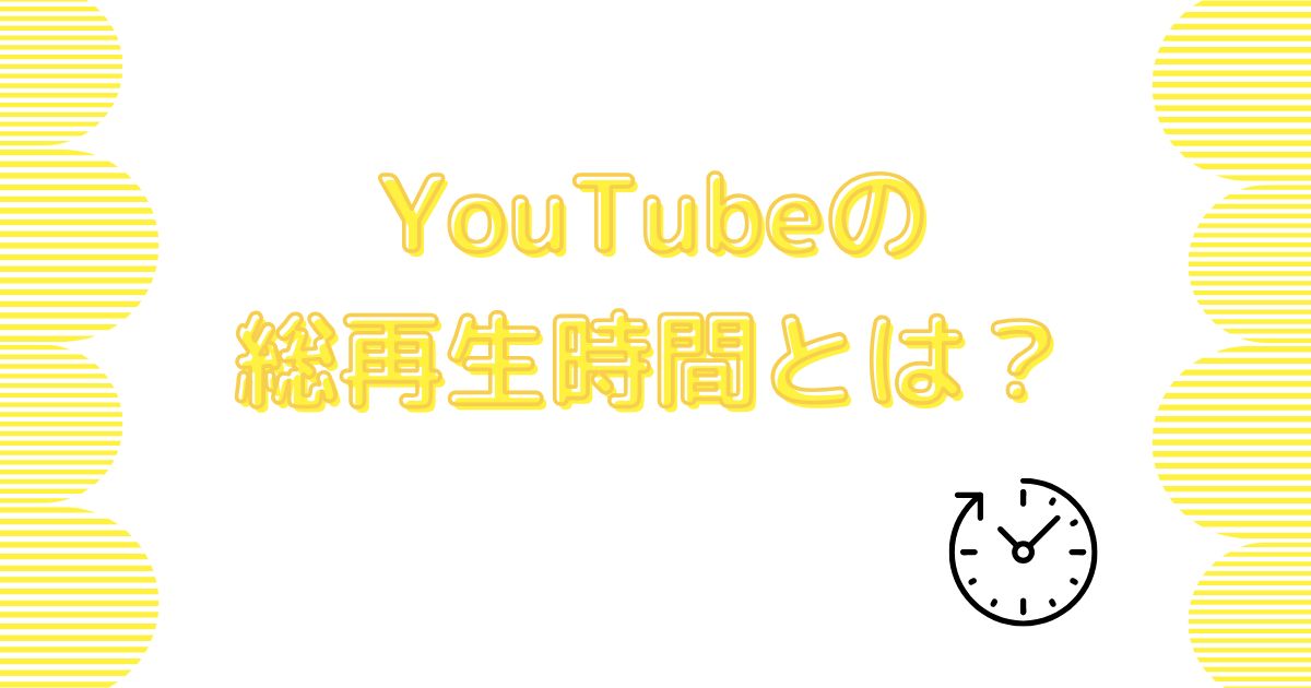 YouTubeの「総再生時間」とは何を指すのか