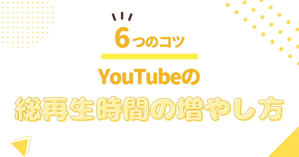 6つのコツ YouTube総再生時間の増やし方